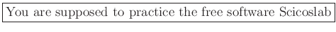\fbox{You are supposed to practice the free software Scicoslab}