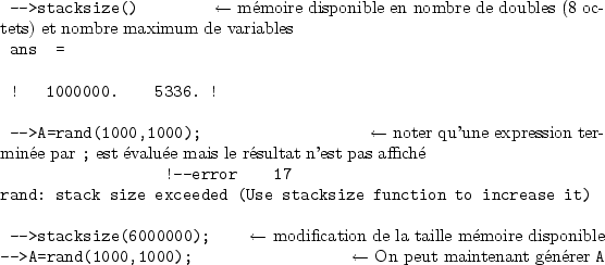 \begin{sessioncmd}
\par -->stacksize() \sleftarrow{\normalfont m�moire disponibl...
...); \sleftarrow{\normalfont On peut maintenant g�n�rer \verb+A+}
\end{sessioncmd}