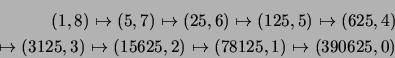\begin{eqnarray*}
(1,8) \mapsto (5,7) \mapsto (25,6) \mapsto (125,5) \mapsto (62...
... (3125,3) \mapsto (15625,2) \mapsto (78125,1) \mapsto (390625,0)
\end{eqnarray*}