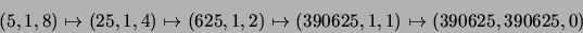 \begin{displaymath}
(5,1,8) \mapsto (25,1,4) \mapsto (625,1,2) \mapsto (390625,1,1)
\mapsto (390625,390625,0)
\end{displaymath}