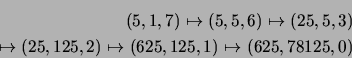 \begin{eqnarray*}
(5,1,7) \mapsto (5,5,6) \mapsto (25,5,3) \\
\mapsto (25,125,2) \mapsto (625,125,1) \mapsto (625,78125,0)
\end{eqnarray*}