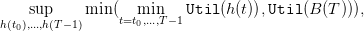    sup     min (  min    Util (h (t)),Util (B (T ))),
h(t0),...,h(T−1)     t=t0,...,T− 1
