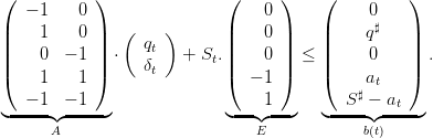 (           )               (     )     (         )
   − 1   0                      0            0
||    1   0  ||  (    )       ||   0 ||     ||    q♯   ||
|    0  − 1 | ⋅   qt  +  St.|   0 |  ≤  |    0    |  .
|(    1   1  |)     δt        |(  − 1 |)    |(    a    |)
                                            ♯ t
◟--−-1◝◜− 1-◞               ◟--◝1◜--◞    ◟-S--−◝◜at--◞
      A                        E             b(t)
