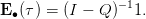 E ∙(τ) = (I − Q)− 11.
