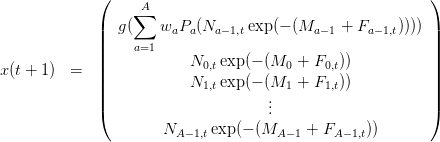              (                                             )
                  ∑A
             |  g(    waPa (Na− 1,texp(− (Ma −1 + Fa−1,t)))) |
             ||    a=1                                      ||
             |            N0,texp (− (M0  + F0,t))           |
x(t + 1)  =  ||                                             ||
             ||            N1,texp (− (M1  + F1,t))           ||
             (                       ...                     )
                      N      exp(− (M     + F     ))
                        A− 1,t         A−1     A−1,t
