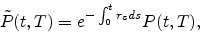 \begin{displaymath}
\tilde{P}(t,T) = e^{-\int_0^t r_s ds} P(t,T),
\end{displaymath}