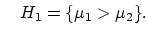$\displaystyle \quad H_1 =\{ \mu_1 > \mu_2\}.
$