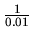 $\frac{1}{0.01}$