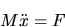 \begin{displaymath}M\ddot{x}=F\end{displaymath}