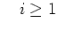 $\displaystyle \quad i\ge 1$